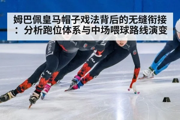 姆巴佩皇马帽子戏法背后的无缝衔接:分析跑位体系与中场喂球路线演变