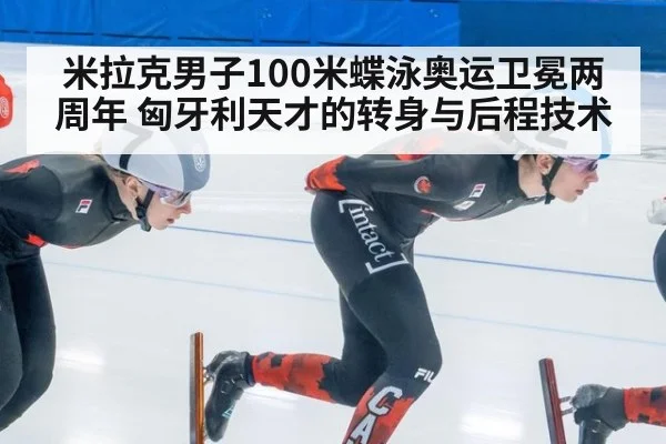 米拉克男子100米蝶泳奥运卫冕两周年 匈牙利天才的转身与后程技术
