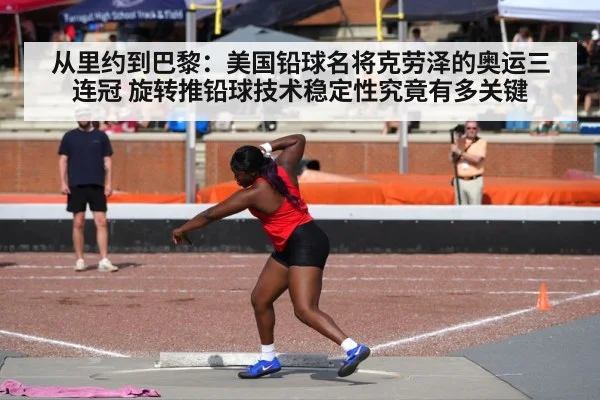 从里约到巴黎:美国铅球名将克劳泽的奥运三连冠 旋转推铅球技术稳定性究竟有多关键