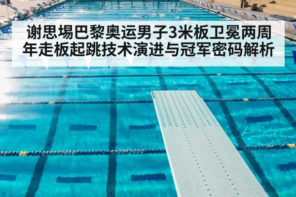 谢思埸巴黎奥运男子3米板卫冕两周年走板起跳技术演进与冠军密码解析