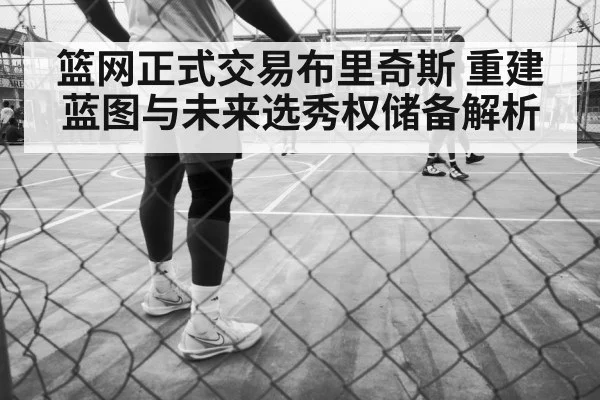 篮网正式交易布里奇斯 重建蓝图与未来选秀权储备解析