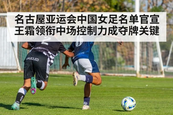 名古屋亚运会中国女足名单官宣 王霜领衔中场控制力成夺牌关键