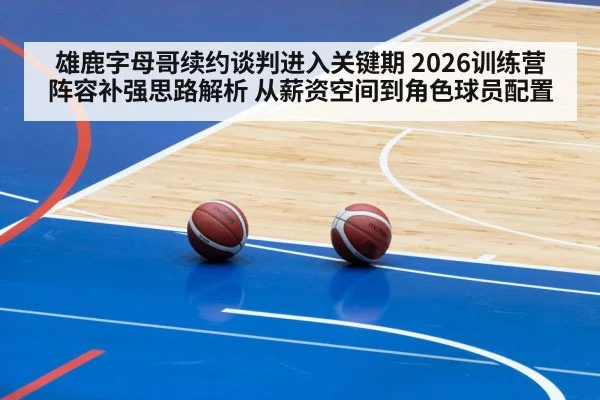 雄鹿字母哥续约谈判进入关键期 2026训练营阵容补强思路解析 从薪资空间到角色球员配置