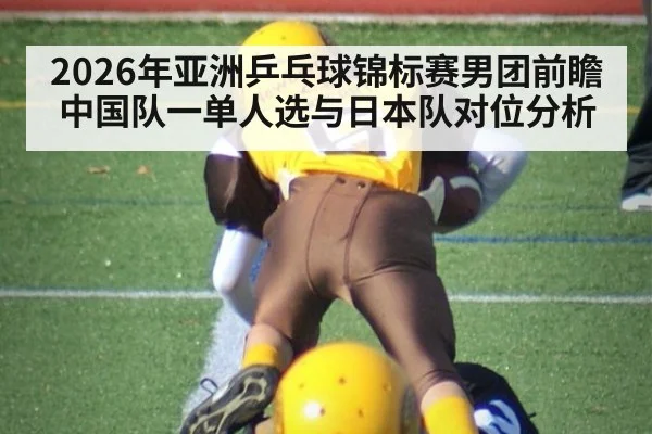 2026年亚洲乒乓球锦标赛男团前瞻 中国队一单人选与日本队对位分析