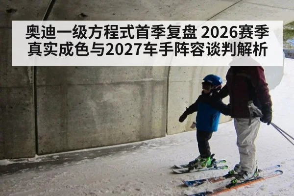 奥迪一级方程式首季复盘 2026赛季真实成色与2027车手阵容谈判解析
