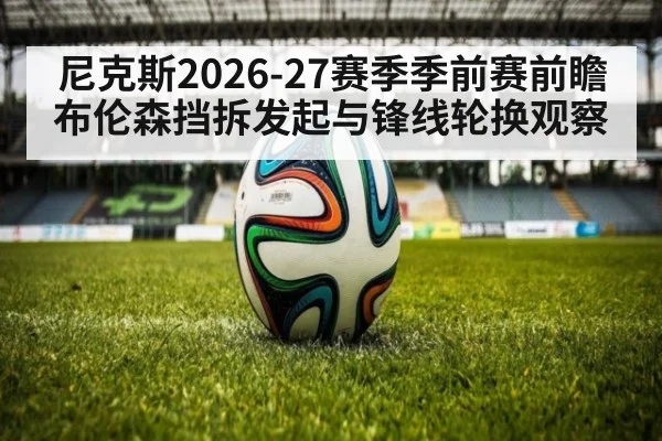 尼克斯2026-27赛季季前赛前瞻 布伦森挡拆发起与锋线轮换观察