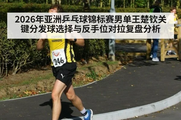2026年亚洲乒乓球锦标赛男单王楚钦关键分发球选择与反手位对拉复盘分析