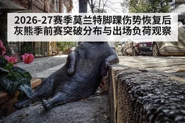 2026-27赛季莫兰特脚踝伤势恢复后灰熊季前赛突破分布与出场负荷观察