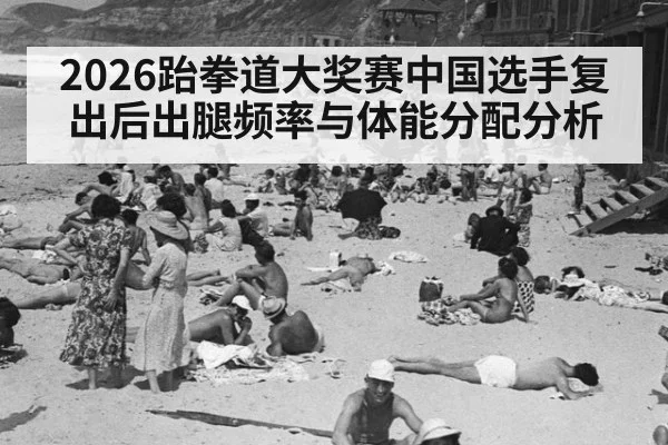 2026跆拳道大奖赛中国选手复出后出腿频率与体能分配分析