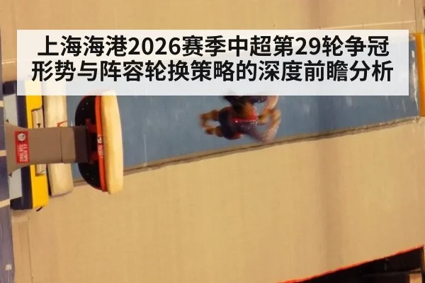 上海海港2026赛季中超第29轮争冠形势与阵容轮换策略的深度前瞻分析