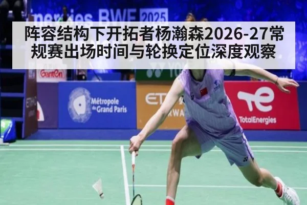 阵容结构下开拓者杨瀚森2026-27常规赛出场时间与轮换定位深度观察