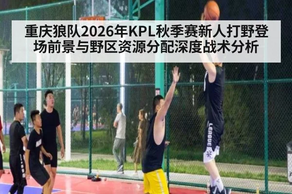 重庆狼队2026年KPL秋季赛新人打野登场前景与野区资源分配深度战术分析