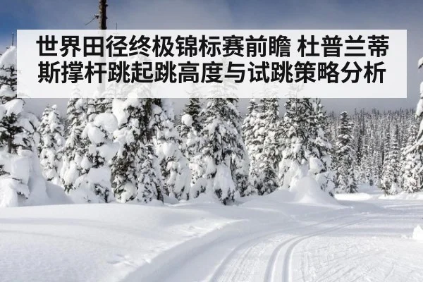 世界田径终极锦标赛前瞻 杜普兰蒂斯撑杆跳起跳高度与试跳策略分析
